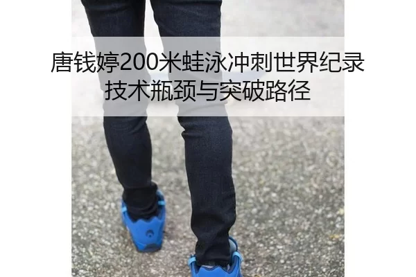 唐钱婷200米蛙泳冲刺世界纪录 技术瓶颈与突破路径