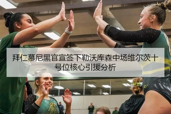 拜仁慕尼黑官宣签下勒沃库森中场维尔茨十号位核心引援分析