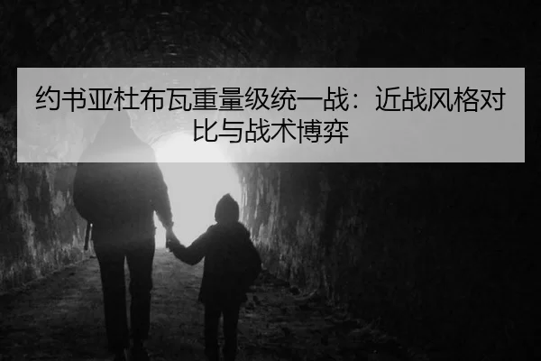 约书亚杜布瓦重量级统一战：近战风格对比与战术博弈